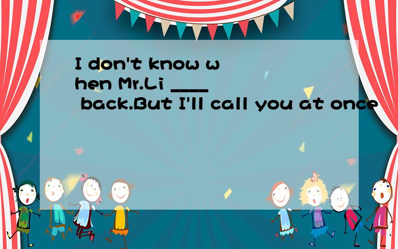 I don't know when Mr.Li ____ back.But I'll call you at once