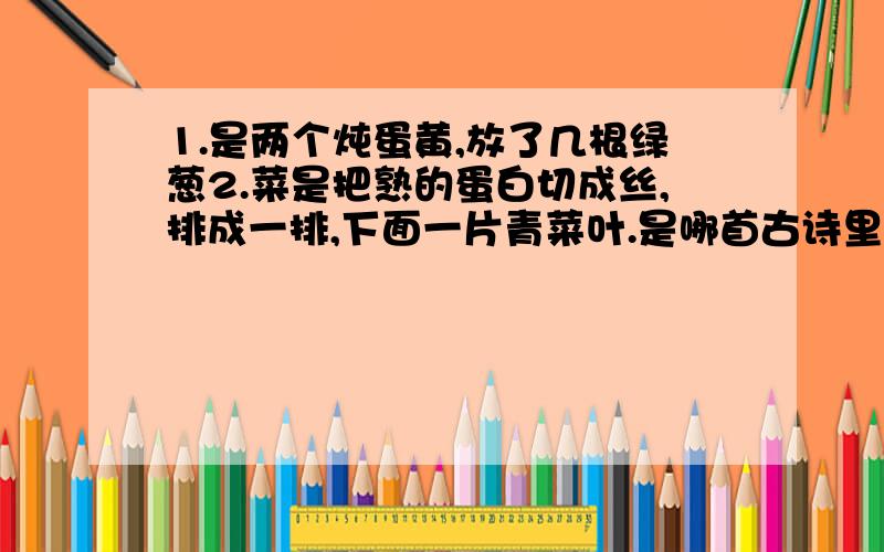 1.是两个炖蛋黄,放了几根绿葱2.菜是把熟的蛋白切成丝,排成一排,下面一片青菜叶.是哪首古诗里的?