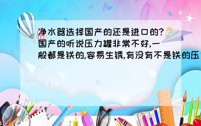 净水器选择国产的还是进口的?国产的听说压力罐非常不好,一般都是铁的,容易生锈,有没有不是铁的压力罐