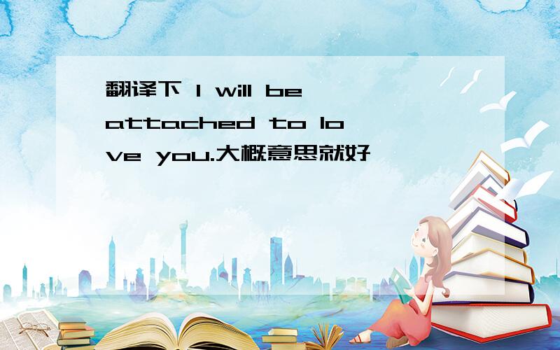 翻译下 I will be attached to love you.大概意思就好