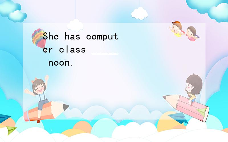 She has computer class _____ noon.