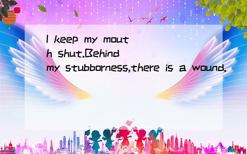 I keep my mouth shut.Behind my stubborness,there is a wound.