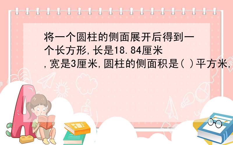 将一个圆柱的侧面展开后得到一个长方形,长是18.84厘米,宽是3厘米,圆柱的侧面积是( )平方米,表面积是多少