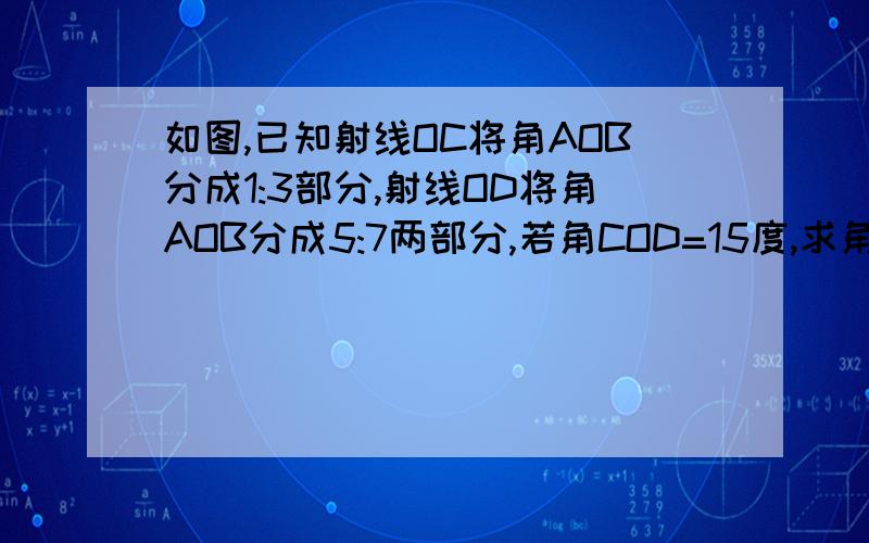 如图,已知射线OC将角AOB分成1:3部分,射线OD将角AOB分成5:7两部分,若角COD=15度,求角AOB的度数.