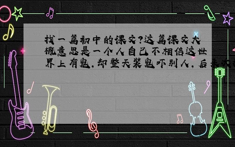 找一篇初中的课文?这篇课文大概意思是一个人自己不相信这世界上有鬼,却整天装鬼吓别人,后来次数多了自己也慢慢的相信了,自己