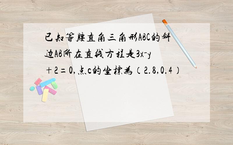 已知等腰直角三角形ABC的斜边AB所在直线方程是3x-y+2=0,点c的坐标为（2.8,0.4）