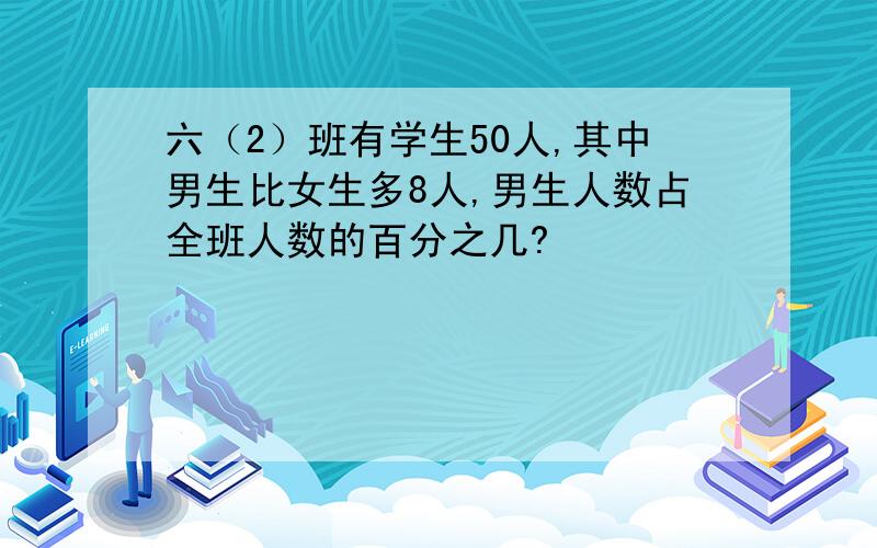 六（2）班有学生50人,其中男生比女生多8人,男生人数占全班人数的百分之几?