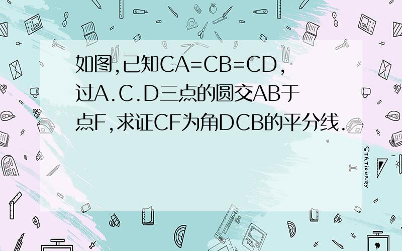 如图,已知CA=CB=CD,过A.C.D三点的圆交AB于点F,求证CF为角DCB的平分线.