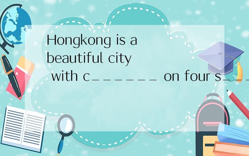 Hongkong is a beautiful city with c______ on four s_____.