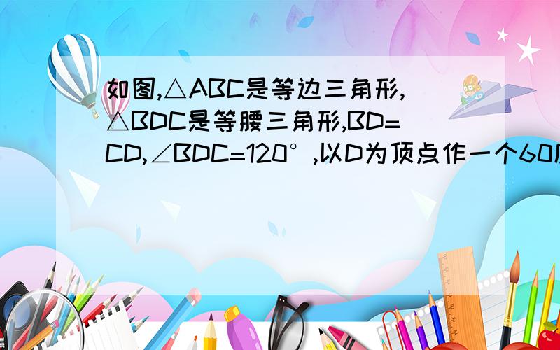 如图,△ABC是等边三角形,△BDC是等腰三角形,BD=CD,∠BDC=120°,以D为顶点作一个60度角,角的两边分别