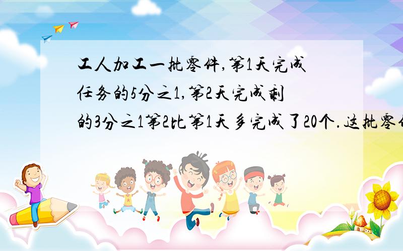 工人加工一批零件,第1天完成任务的5分之1,第2天完成剩的3分之1第2比第1天多完成了20个.这批零件有多少