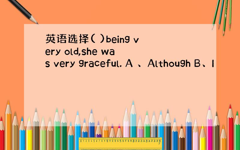 英语选择( )being very old,she was very graceful. A 、Although B、I