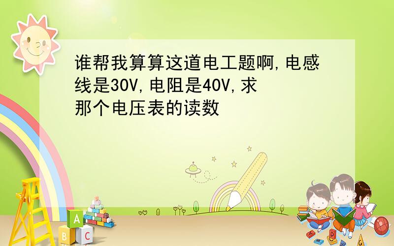 谁帮我算算这道电工题啊,电感线是30V,电阻是40V,求那个电压表的读数