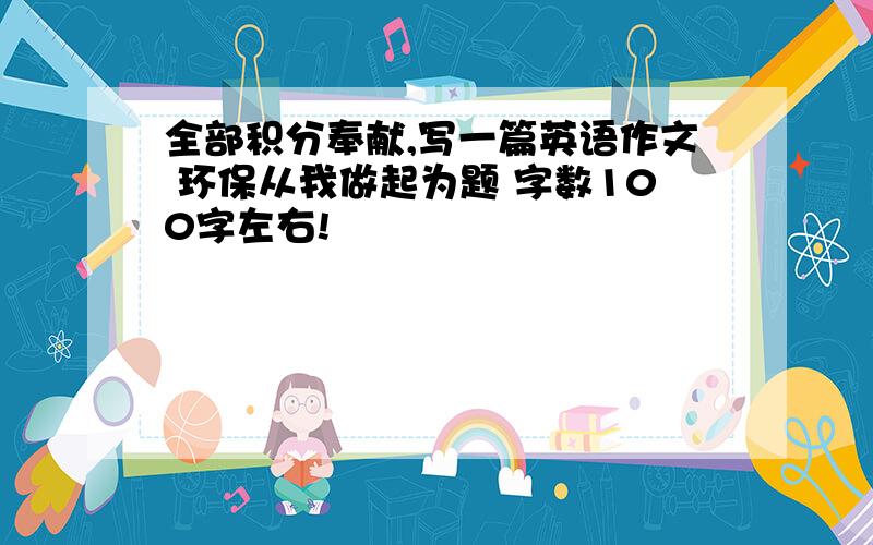 全部积分奉献,写一篇英语作文 环保从我做起为题 字数100字左右!