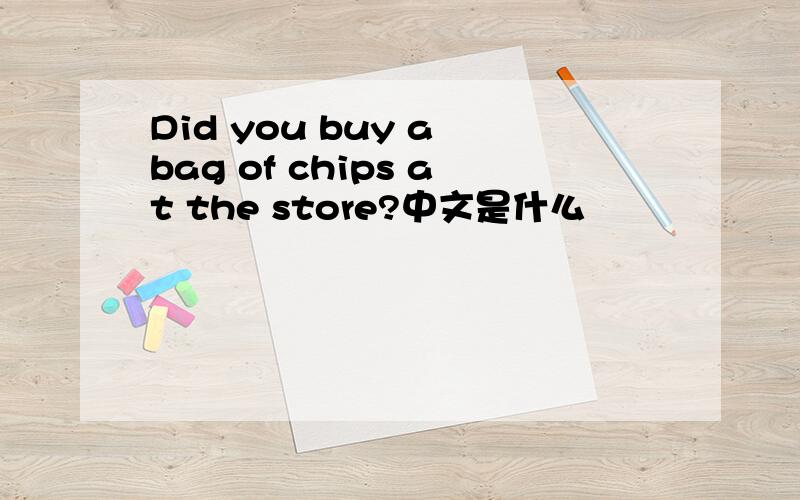 Did you buy a bag of chips at the store?中文是什么