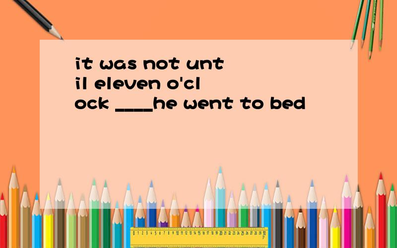 it was not until eleven o'clock ____he went to bed