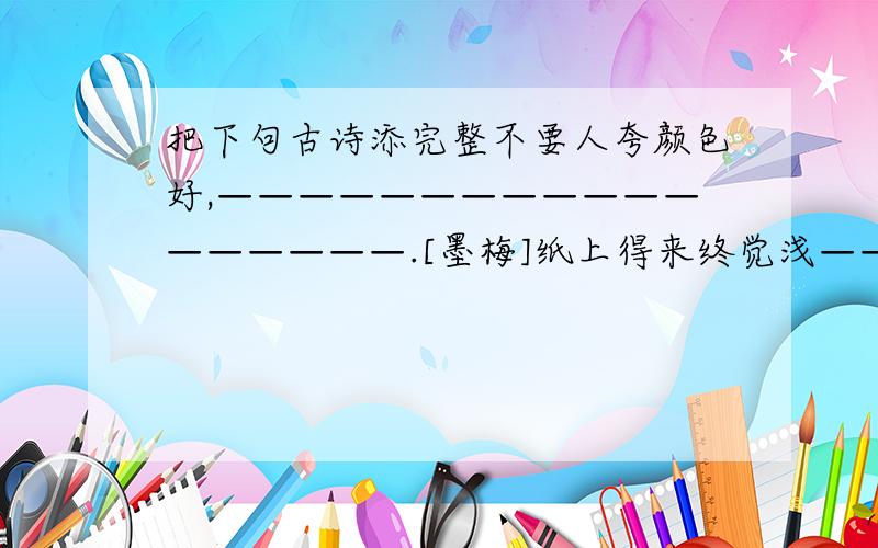 把下句古诗添完整不要人夸颜色好,——————————————————.[墨梅]纸上得来终觉浅——————————————