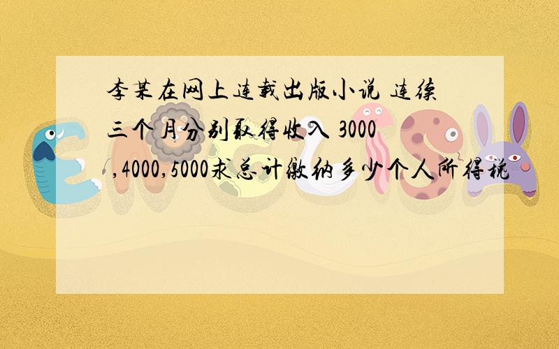 李某在网上连载出版小说 连续三个月分别取得收入 3000 ,4000,5000求总计缴纳多少个人所得税