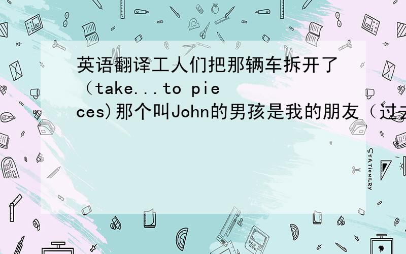 英语翻译工人们把那辆车拆开了（take...to pieces)那个叫John的男孩是我的朋友（过去分词作定语）你支持哪