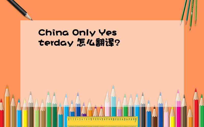 China Only Yesterday 怎么翻译?