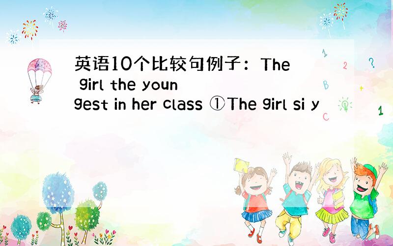 英语10个比较句例子：The girl the youngest in her class ①The girl si y