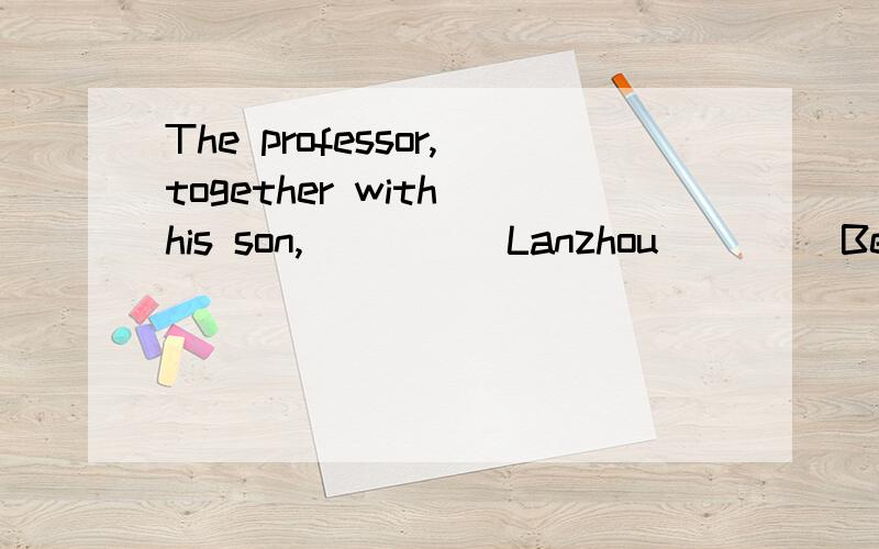 The professor,together with his son,_____Lanzhou ____Beijing