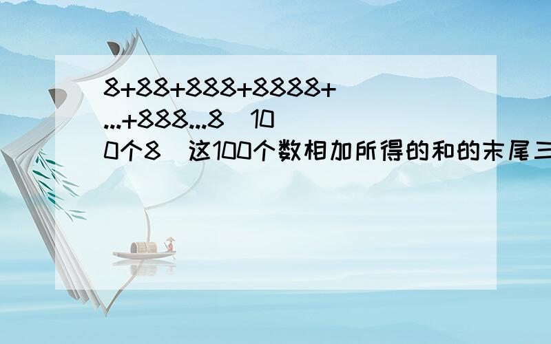 8+88+888+8888+...+888...8(100个8）这100个数相加所得的和的末尾三位数是