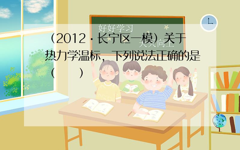 （2012•长宁区一模）关于热力学温标，下列说法正确的是（　　）