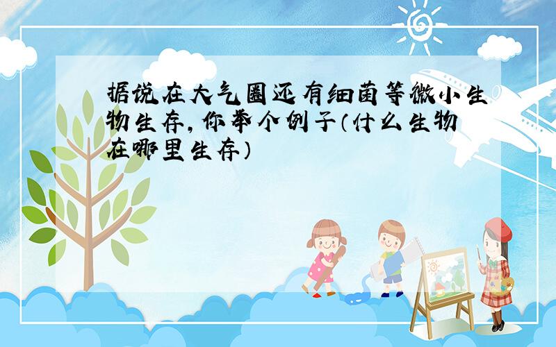 据说在大气圈还有细菌等微小生物生存,你举个例子（什么生物在哪里生存）