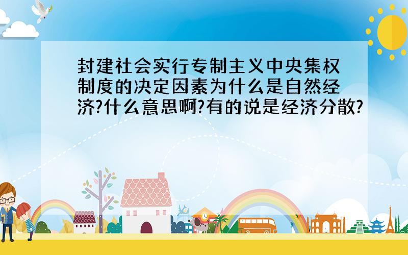 封建社会实行专制主义中央集权制度的决定因素为什么是自然经济?什么意思啊?有的说是经济分散?