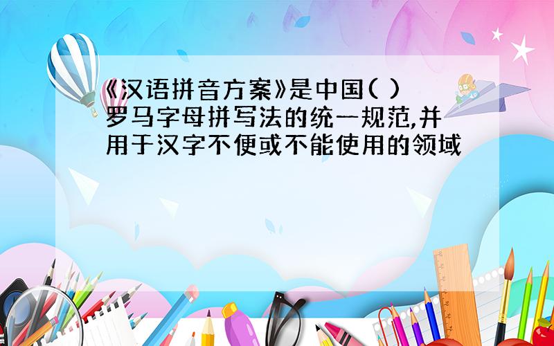 《汉语拼音方案》是中国( )罗马字母拼写法的统一规范,并用于汉字不便或不能使用的领域