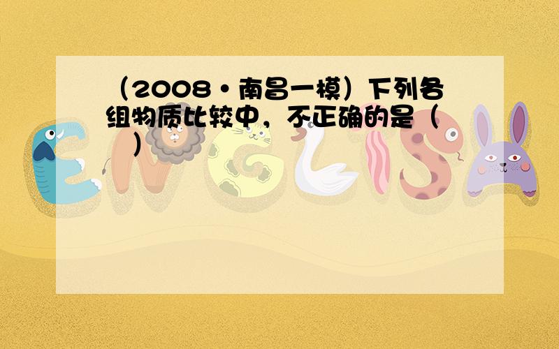 （2008•南昌一模）下列各组物质比较中，不正确的是（　　）