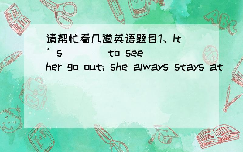 请帮忙看几道英语题目1、It’s ___ to see her go out; she always stays at