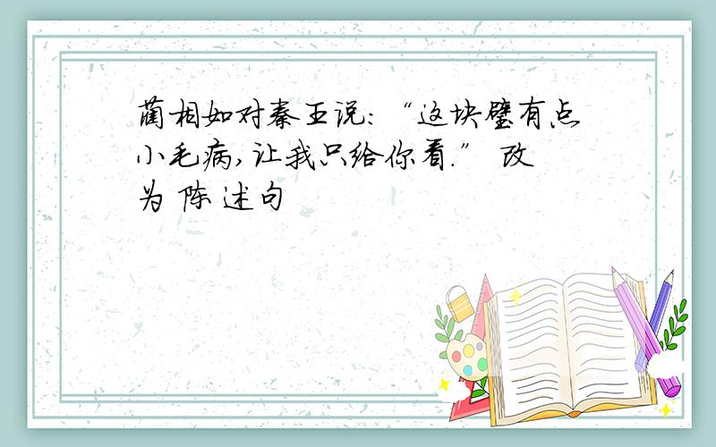 蔺相如对秦王说:“这块璧有点小毛病,让我只给你看.” 改为 陈 述句