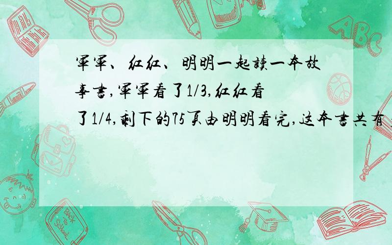 军军、红红、明明一起读一本故事书,军军看了1/3,红红看了1/4,剩下的75页由明明看完,这本书共有多少页?