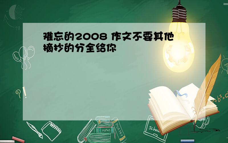 难忘的2008 作文不要其他摘抄的分全给你