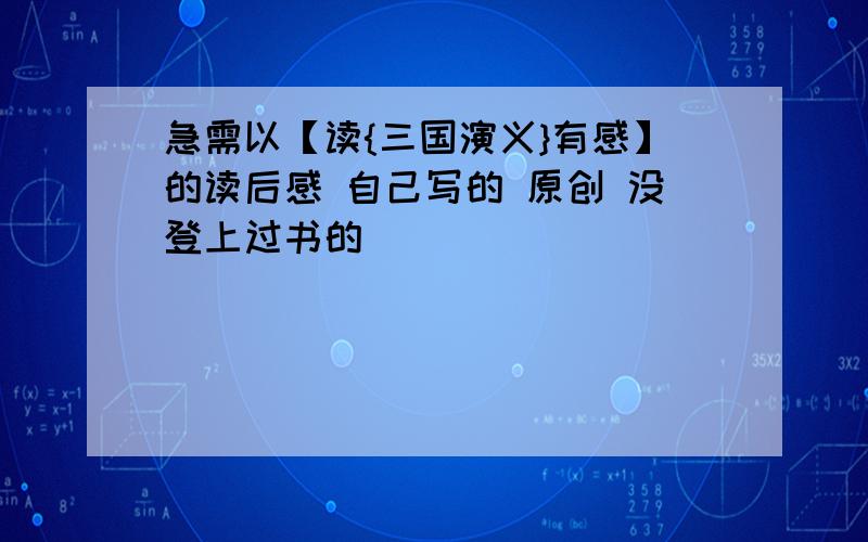 急需以【读{三国演义}有感】的读后感 自己写的 原创 没登上过书的