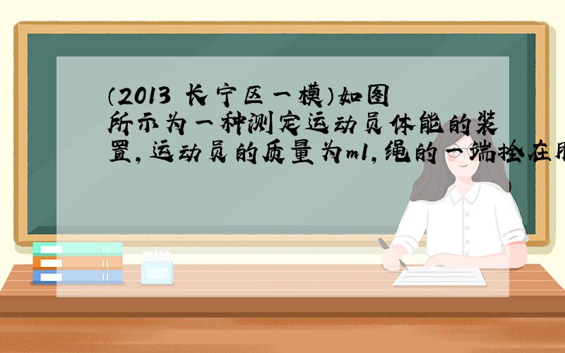 （2013•长宁区一模）如图所示为一种测定运动员体能的装置，运动员的质量为m1，绳的一端拴在腰间并沿水平方向跨过滑轮（不