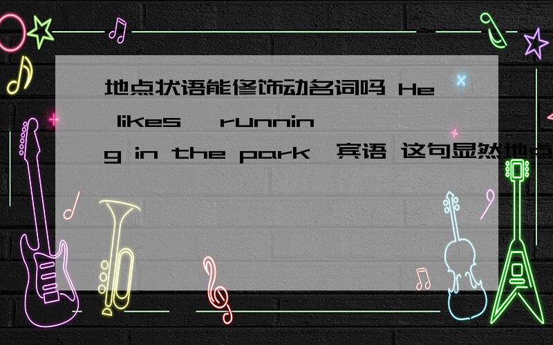 地点状语能修饰动名词吗 He likes【 running in the park】宾语 这句显然地点状语不能修饰lik