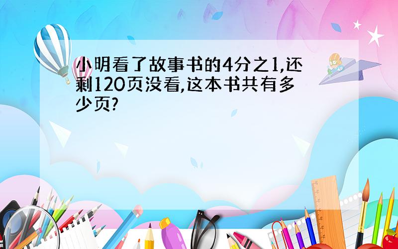 小明看了故事书的4分之1,还剩120页没看,这本书共有多少页?