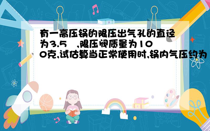 有一高压锅的限压出气孔的直径为3.5㎜,限压阀质量为100克,试估算当正常使用时,锅内气压约为（ ）Pa?