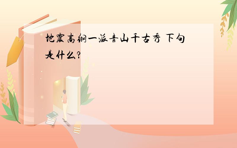 地震高纲一派青山千古秀 下句是什么?