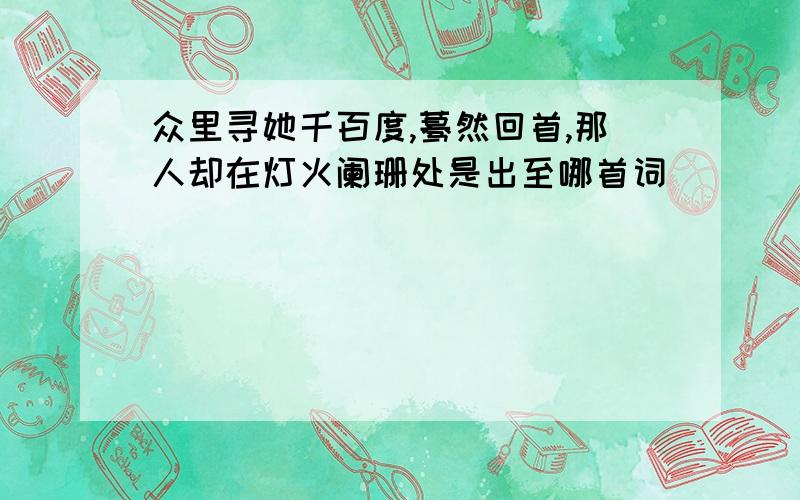 众里寻她千百度,蓦然回首,那人却在灯火阑珊处是出至哪首词