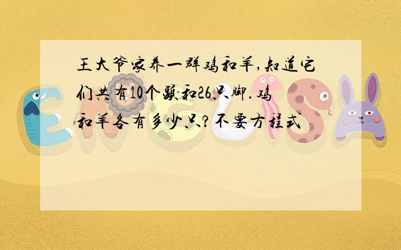 王大爷家养一群鸡和羊,知道它们共有10个头和26只脚.鸡和羊各有多少只?不要方程式