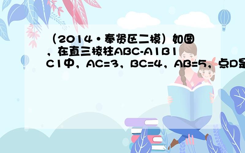 （2014•奉贤区二模）如图，在直三棱柱ABC-A1B1C1中，AC=3，BC=4，AB=5，点D是AB的中点．四面体B