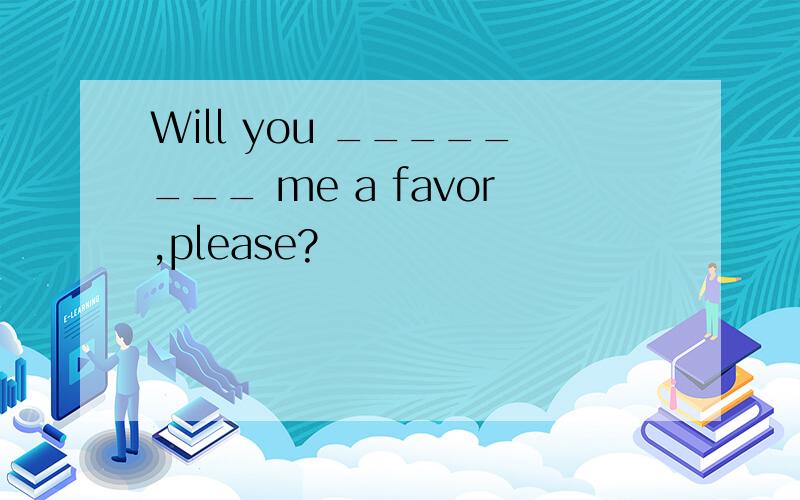 Will you ________ me a favor,please?