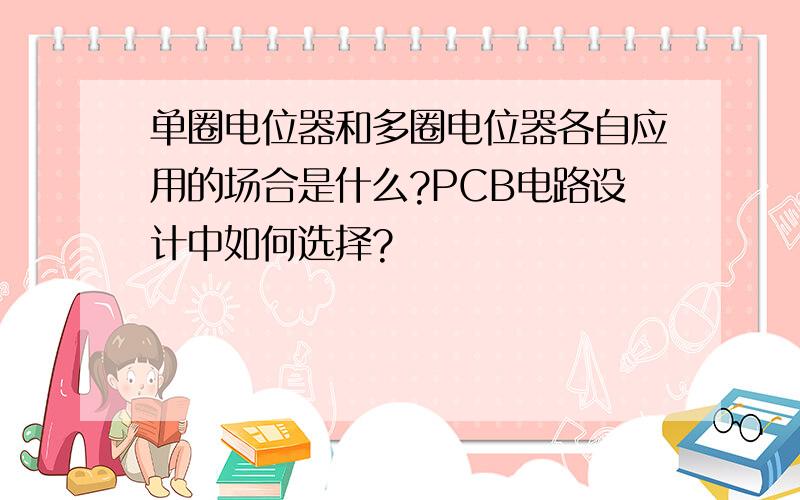 单圈电位器和多圈电位器各自应用的场合是什么?PCB电路设计中如何选择?