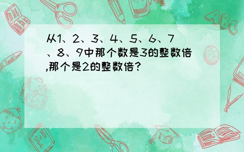 从1、2、3、4、5、6、7、8、9中那个数是3的整数倍,那个是2的整数倍?