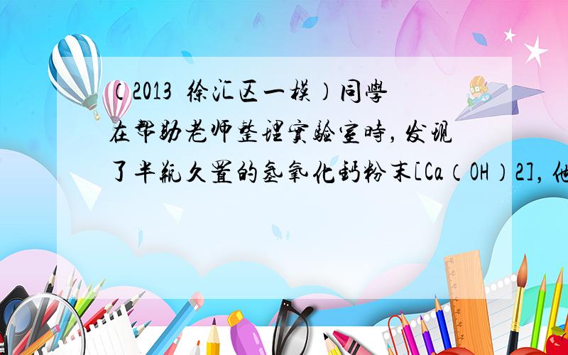 （2013•徐汇区一模）同学在帮助老师整理实验室时，发现了半瓶久置的氢氧化钙粉末[Ca（OH）2]，他们决定对这瓶氢氧化