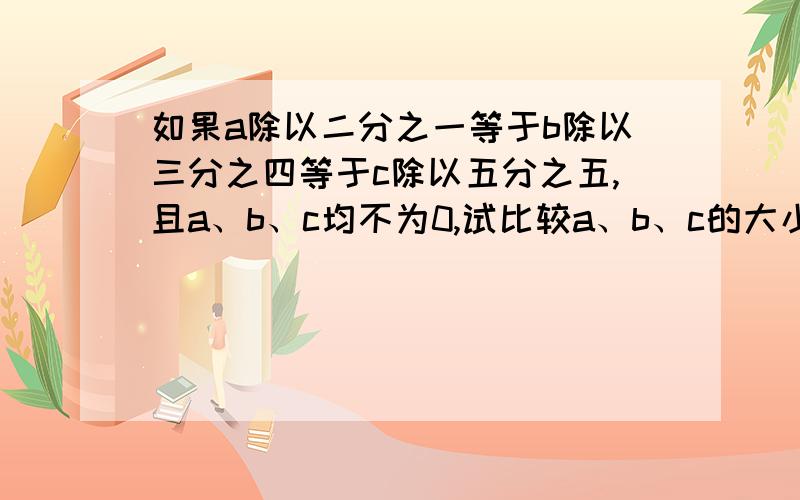 如果a除以二分之一等于b除以三分之四等于c除以五分之五,且a、b、c均不为0,试比较a、b、c的大小.